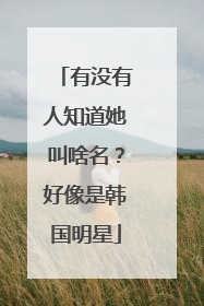 有没有人知道她叫啥名?好像是韩国明星