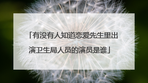 有没有人知道恋爱先生里出演卫生局人员的演员是谁