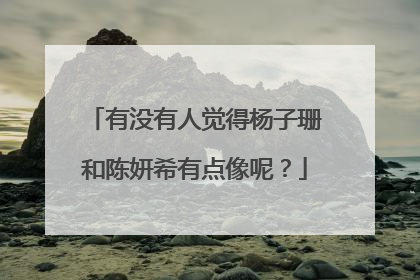 有没有人觉得杨子珊和陈妍希有点像呢?