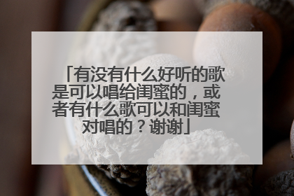 有没有什么好听的歌是可以唱给闺蜜的，或者有什么歌可以和闺蜜对唱的？谢谢