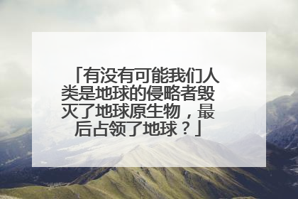 有没有可能我们人类是地球的侵略者毁灭了地球原生物，最后占领了地球？