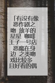 有没有像 恶作剧之吻 放羊的星星 咖啡王子一号店 恶魔在身边 之类吻戏比较多 且好看的偶像剧