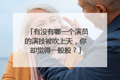 有没有哪一个演员的演技被吹上天，你却觉得一般般？