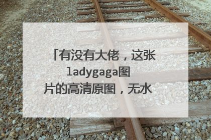 有没有大佬,这张ladygaga图片的高清原图,无水印的,急,谢谢!