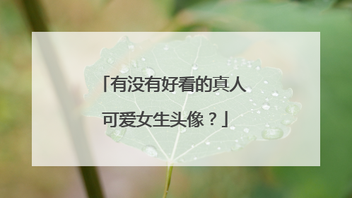 有没有好看的真人可爱女生头像?