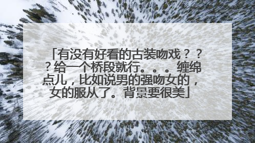 有没有好看的古装吻戏???给一个桥段就行。。。缠绵点儿,比如说男的强吻女的,女的服从了。背景要很美