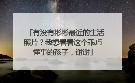 有没有彬彬最近的生活照片？我想看看这个乖巧懂事的孩子，谢谢