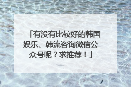 有没有比较好的韩国娱乐、韩流咨询微信公众号呢?求推荐!