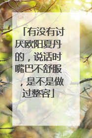 有没有讨厌欧阳夏丹的,说话时嘴巴不舒服,是不是做过整容