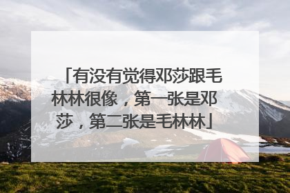 有没有觉得邓莎跟毛林林很像，第一张是邓莎，第二张是毛林林