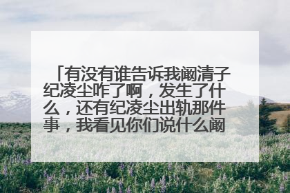 有没有谁告诉我阚清子纪凌尘咋了啊，发生了什么，还有纪凌尘出轨那件事，我看见你们说什么阚清子付出了她