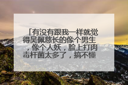 有没有跟我一样就觉得吴佩慈长的像个男生,像个人妖,脸上打肉毒杆菌太多了,搞不懂为啥会以美著称
