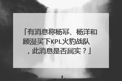 有消息称杨幂、杨洋和顾漫买下KPL火豹战队,此消息是否属实?