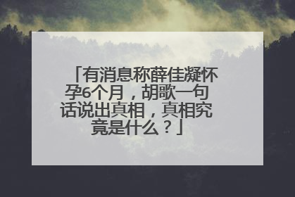 有消息称薛佳凝怀孕6个月,胡歌一句话说出真相,真相究竟是什么?