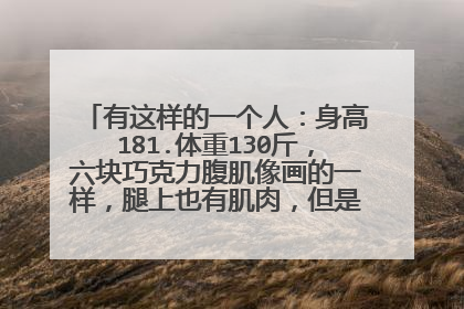有这样的一个人：身高181.体重130斤，六块巧克力腹肌像画的一样，腿上也有肌肉，但是不用力的时候