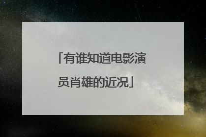 有谁知道电影演员肖雄的近况