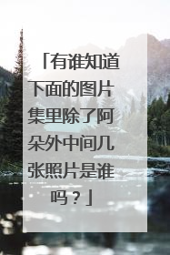 有谁知道下面的图片集里除了阿朵外中间几张照片是谁吗？