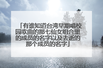 有谁知道台湾早期唱校园歌曲的那七仙女组合里的成员的名字以及去逝的那个成员的名字