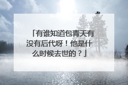 有谁知道包青天有没有后代呀！他是什么时候去世的？