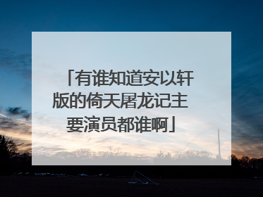 有谁知道安以轩版的倚天屠龙记主要演员都谁啊