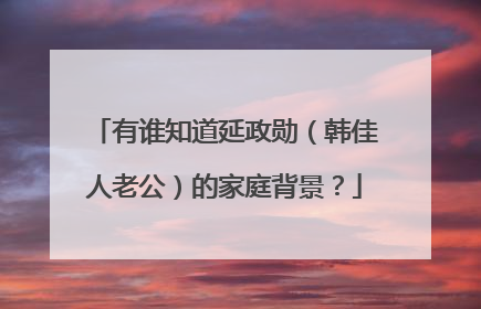 有谁知道延政勋（韩佳人老公）的家庭背景？