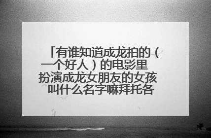 有谁知道成龙拍的(一个好人)的电影里 扮演成龙女朋友的女孩 叫什么名字嘛拜托各位了 3Q