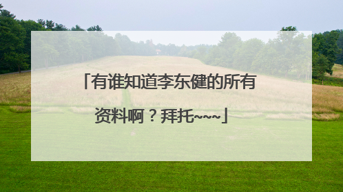 有谁知道李东健的所有资料啊?拜托~~~