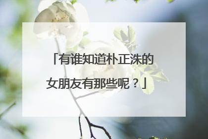 有谁知道朴正洙的女朋友有那些呢?