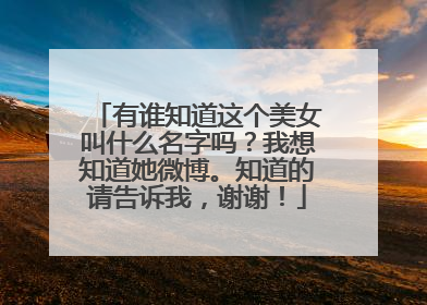 有谁知道这个美女叫什么名字吗?我想知道她微博。知道的请告诉我,谢谢!