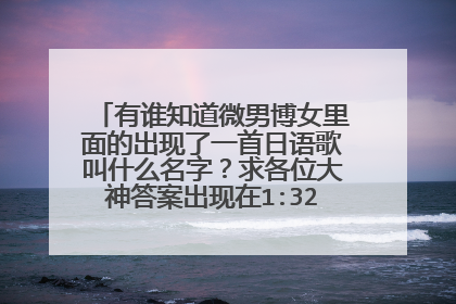 有谁知道微男博女里面的出现了一首日语歌叫什么名字？求各位大神答案出现在1:32:00左右,那些年前的那首哦