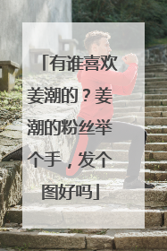 有谁喜欢姜潮的？姜潮的粉丝举个手，发个图好吗