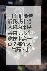 有谁能告诉我城市猎人和原来是美男，那个收视率高一点？那个人气高？