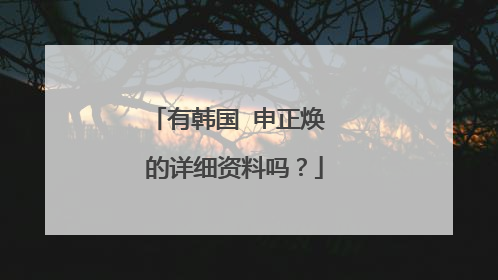 有韩国 申正焕 的详细资料吗？