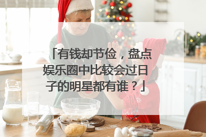 有钱却节俭,盘点娱乐圈中比较会过日子的明星都有谁?