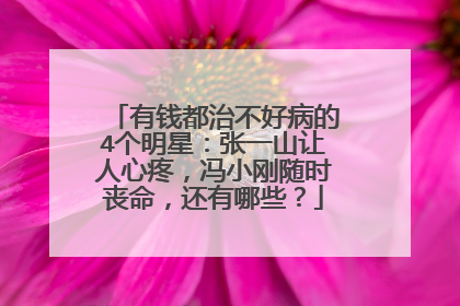 有钱都治不好病的4个明星：张一山让人心疼，冯小刚随时丧命，还有哪些？