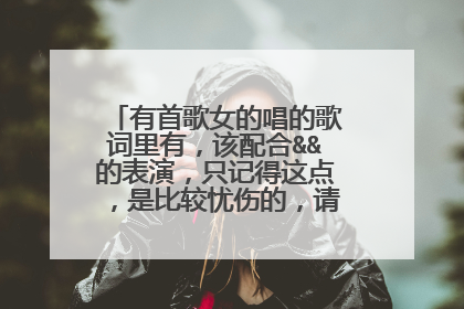 有首歌女的唱的歌词里有，该配合&&的表演，只记得这点，是比较忧伤的，请大神帮我解答下