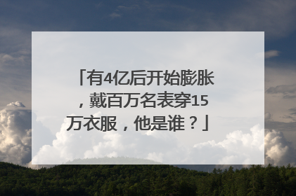 有4亿后开始膨胀,戴百万名表穿15万衣服,他是谁?