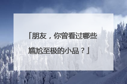 朋友，你曾看过哪些尴尬至极的小品？