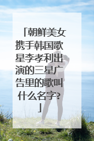 朝鲜美女携手韩国歌星李孝利出演的三星广告里的歌叫什么名字?