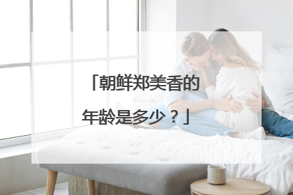 朝鲜郑美香的年龄是多少?