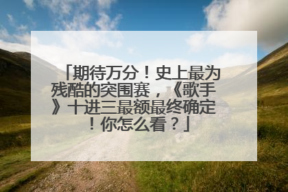 期待万分！史上最为残酷的突围赛，《歌手》十进三最额最终确定！你怎么看？