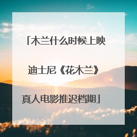 木兰什么时候上映 迪士尼《花木兰》真人电影推迟档期