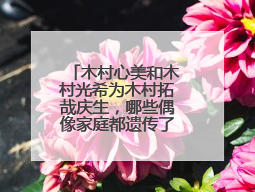 木村心美和木村光希为木村拓哉庆生，哪些偶像家庭都遗传了神仙颜值？
