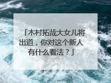 木村拓哉大女儿将出道，你对这个新人有什么看法？