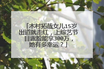木村拓哉女儿15岁出道就走红，上综艺节目露脸能拿300万，她有多幸运？