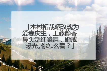 木村拓哉晒玫瑰为爱妻庆生，工藤静香鼻头泛红噙泪，婚戒曝光,你怎么看？