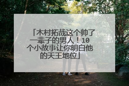 木村拓哉这个帅了一辈子的男人！10个小故事让你明白他的天王地位