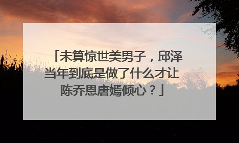 未算惊世美男子，邱泽当年到底是做了什么才让陈乔恩唐嫣倾心？