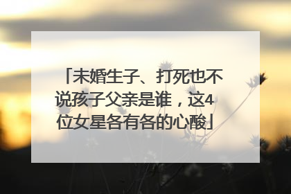 未婚生子、打死也不说孩子父亲是谁，这4位女星各有各的心酸