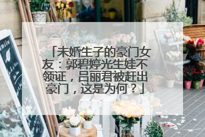 未婚生子的豪门女友:郭碧婷光生娃不领证,吕丽君被赶出豪门,这是为何?